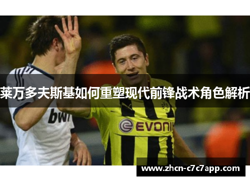 莱万多夫斯基如何重塑现代前锋战术角色解析 莱万多夫斯基如何重塑现代前锋战术角色解析
