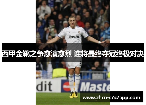 西甲金靴之争愈演愈烈 谁将最终夺冠终极对决 西甲金靴之争愈演愈烈 谁将最终夺冠终极对决