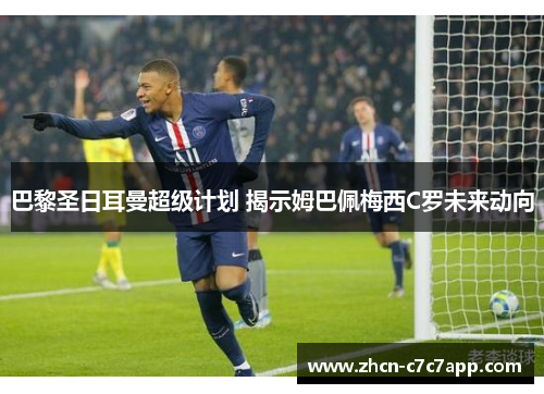 巴黎圣日耳曼超级计划 揭示姆巴佩梅西C罗未来动向 巴黎圣日耳曼超级计划 揭示姆巴佩梅西C罗未来动向