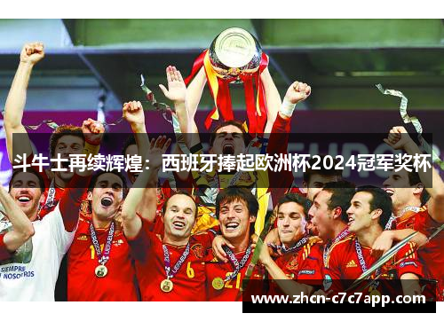 斗牛士再续辉煌:西班牙捧起欧洲杯2024冠军奖杯 斗牛士再续辉煌:西班牙捧起欧洲杯2024冠军奖杯