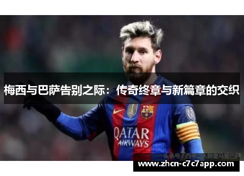 梅西与巴萨告别之际:传奇终章与新篇章的交织 梅西与巴萨告别之际:传奇终章与新篇章的交织