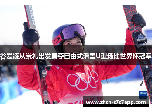 谷爱凌从崇礼出发勇夺自由式滑雪U型场地世界杯冠军 谷爱凌从崇礼出发勇夺自由式滑雪U型场地世界杯冠军