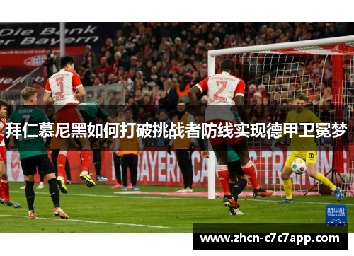 拜仁慕尼黑如何打破挑战者防线实现德甲卫冕梦 拜仁慕尼黑如何打破挑战者防线实现德甲卫冕梦