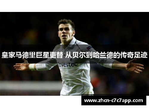 皇家马德里巨星更替 从贝尔到哈兰德的传奇足迹 皇家马德里巨星更替 从贝尔到哈兰德的传奇足迹