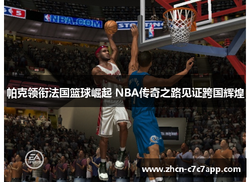 帕克领衔法国篮球崛起 NBA传奇之路见证跨国辉煌 帕克领衔法国篮球崛起 NBA传奇之路见证跨国辉煌