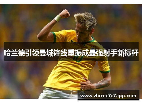 哈兰德引领曼城锋线重振成最强射手新标杆