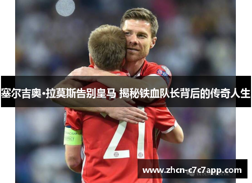 塞尔吉奥·拉莫斯告别皇马 揭秘铁血队长背后的传奇人生 塞尔吉奥·拉莫斯告别皇马 揭秘铁血队长背后的传奇人生