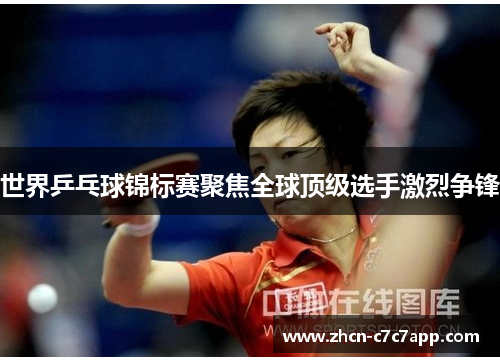 世界乒乓球锦标赛聚焦全球顶级选手激烈争锋