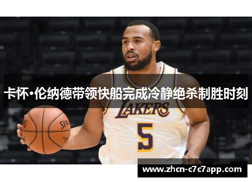 卡怀·伦纳德带领快船完成冷静绝杀制胜时刻 卡怀·伦纳德带领快船完成冷静绝杀制胜时刻