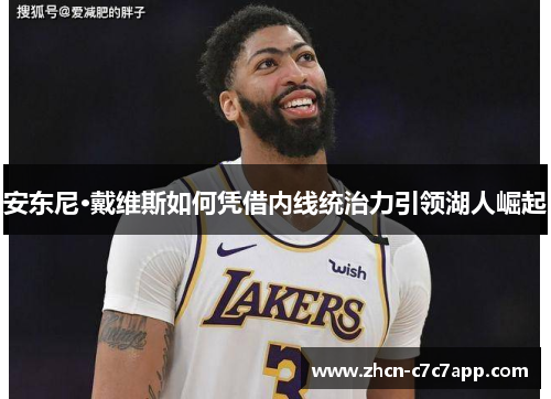 安东尼·戴维斯如何凭借内线统治力引领湖人崛起 安东尼·戴维斯如何凭借内线统治力引领湖人崛起