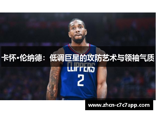 卡怀·伦纳德:低调巨星的攻防艺术与领袖气质 卡怀·伦纳德:低调巨星的攻防艺术与领袖气质