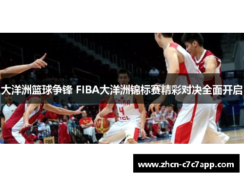 大洋洲篮球争锋 FIBA大洋洲锦标赛精彩对决全面开启 大洋洲篮球争锋 FIBA大洋洲锦标赛精彩对决全面开启