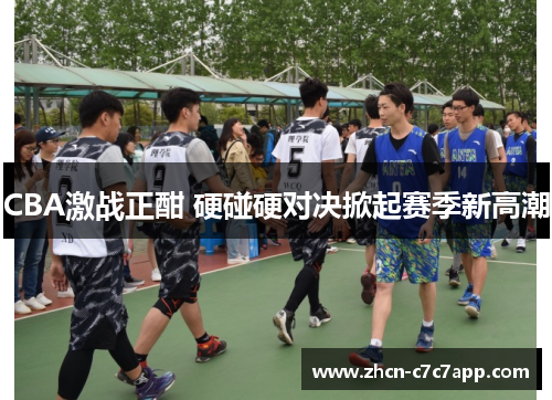 CBA激战正酣 硬碰硬对决掀起赛季新高潮 CBA激战正酣 硬碰硬对决掀起赛季新高潮