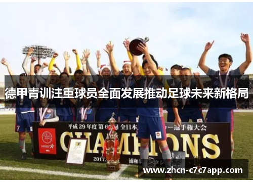 德甲青训注重球员全面发展推动足球未来新格局 德甲青训注重球员全面发展推动足球未来新格局