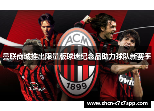 曼联商城推出限量版球迷纪念品助力球队新赛季 曼联商城推出限量版球迷纪念品助力球队新赛季
