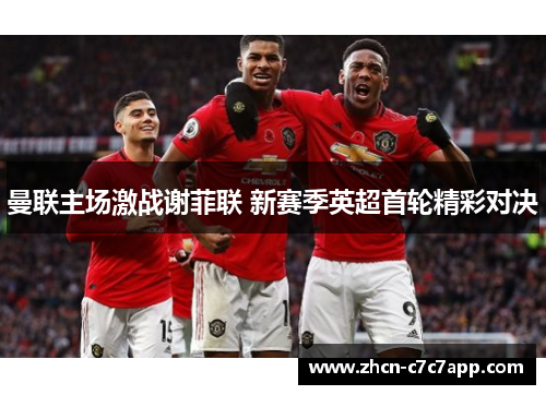 曼联主场激战谢菲联 新赛季英超首轮精彩对决 曼联主场激战谢菲联 新赛季英超首轮精彩对决