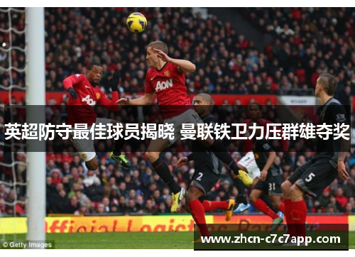 英超防守最佳球员揭晓 曼联铁卫力压群雄夺奖 英超防守最佳球员揭晓 曼联铁卫力压群雄夺奖