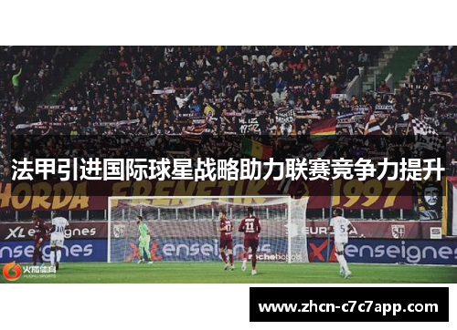 法甲引进国际球星战略助力联赛竞争力提升 法甲引进国际球星战略助力联赛竞争力提升