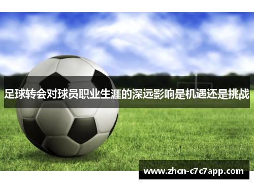 足球转会对球员职业生涯的深远影响是机遇还是挑战 足球转会对球员职业生涯的深远影响是机遇还是挑战