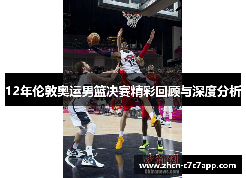 12年伦敦奥运男篮决赛精彩回顾与深度分析 12年伦敦奥运男篮决赛精彩回顾与深度分析